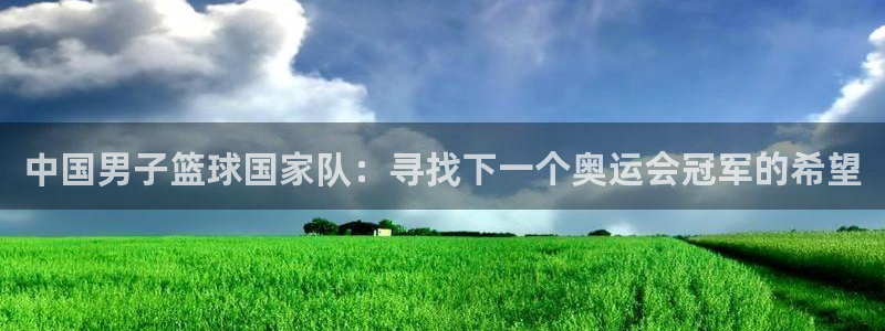 山猫直播免费篮球：中国男子篮球国家队：寻找下一个奥运会冠军的希望