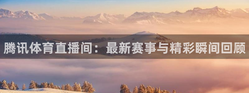 山猫直播体育赛事：腾讯体育直播间：最新赛事与精彩瞬间回顾