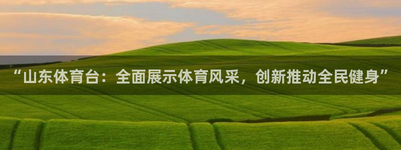山猫体育直播足球：“山东体育台：全面展示体育风采，创新推动全民健身”